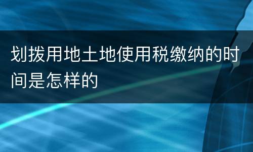 划拨用地土地使用税缴纳的时间是怎样的