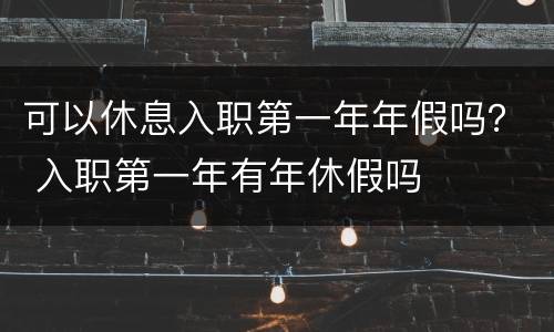 可以休息入职第一年年假吗？ 入职第一年有年休假吗