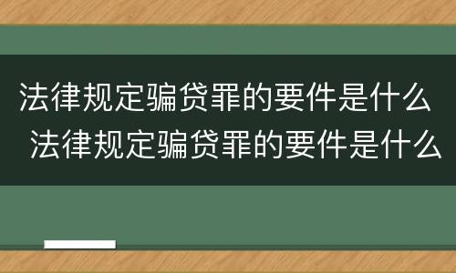 法律规定骗贷罪的要件是什么 法律规定骗贷罪的要件是什么意思