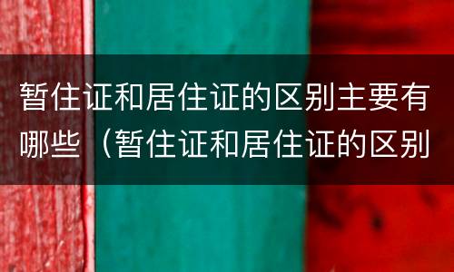 暂住证和居住证的区别主要有哪些（暂住证和居住证的区别主要有哪些要求）