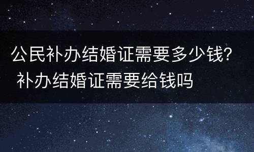 公民补办结婚证需要多少钱？ 补办结婚证需要给钱吗