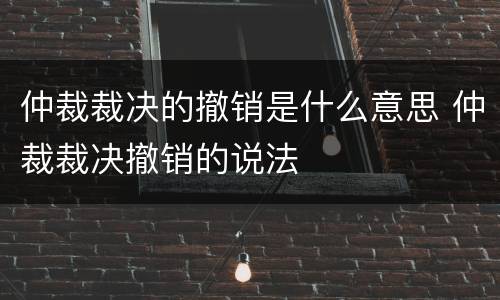 仲裁裁决的撤销是什么意思 仲裁裁决撤销的说法