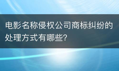 电影名称侵权公司商标纠纷的处理方式有哪些？