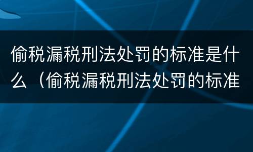 偷税漏税刑法处罚的标准是什么（偷税漏税刑法处罚的标准是什么呢）