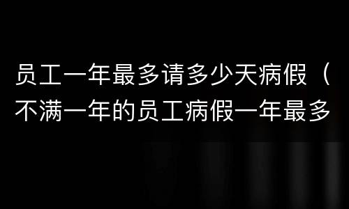 员工一年最多请多少天病假（不满一年的员工病假一年最多可以请多久）