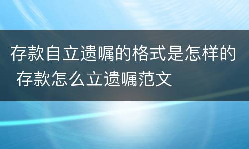 存款自立遗嘱的格式是怎样的 存款怎么立遗嘱范文