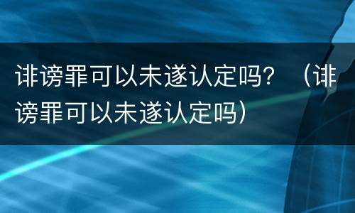 诽谤罪可以未遂认定吗？（诽谤罪可以未遂认定吗）