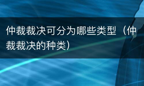 仲裁裁决可分为哪些类型（仲裁裁决的种类）