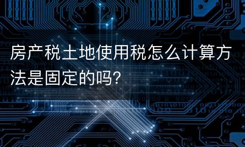 房产税土地使用税怎么计算方法是固定的吗？