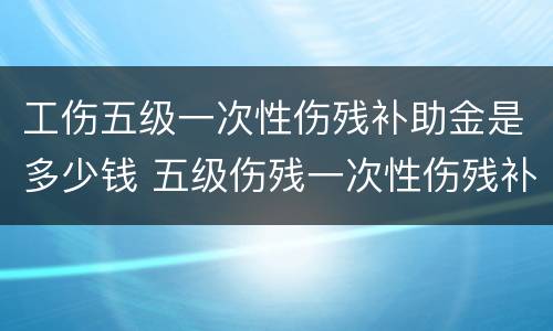 工伤五级一次性伤残补助金是多少钱 五级伤残一次性伤残补助金是多少