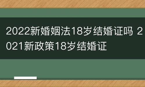 2022新婚姻法18岁结婚证吗 2021新政策18岁结婚证