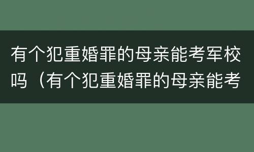 有个犯重婚罪的母亲能考军校吗（有个犯重婚罪的母亲能考军校吗）