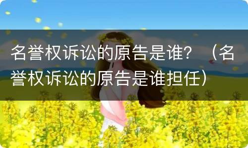 名誉权诉讼的原告是谁？（名誉权诉讼的原告是谁担任）