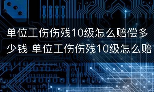 单位工伤伤残10级怎么赔偿多少钱 单位工伤伤残10级怎么赔偿多少钱一个月