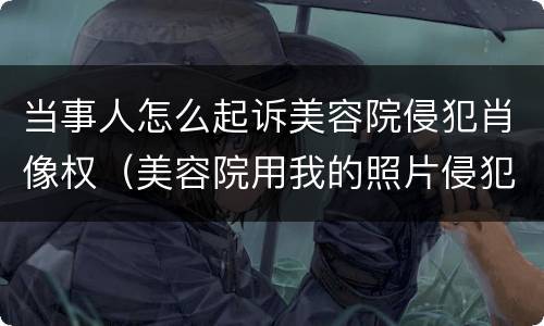 当事人怎么起诉美容院侵犯肖像权（美容院用我的照片侵犯肖像权）