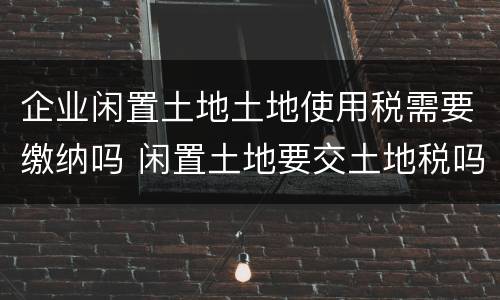 企业闲置土地土地使用税需要缴纳吗 闲置土地要交土地税吗