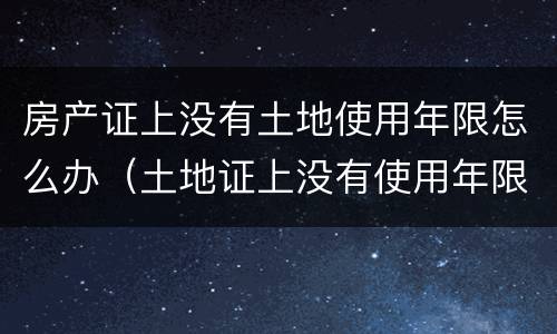 房产证上没有土地使用年限怎么办（土地证上没有使用年限是怎么回事）