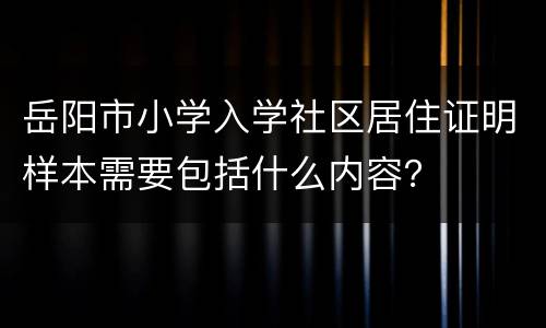 岳阳市小学入学社区居住证明样本需要包括什么内容？