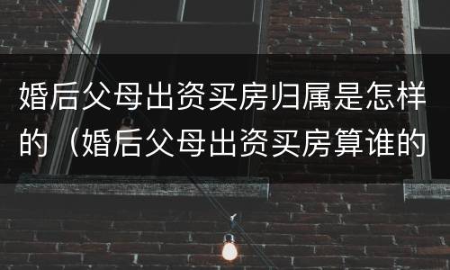 婚后父母出资买房归属是怎样的（婚后父母出资买房算谁的）