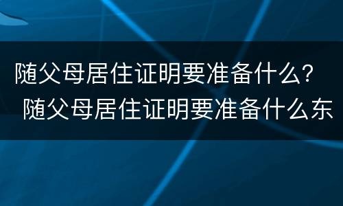 随父母居住证明要准备什么？ 随父母居住证明要准备什么东西