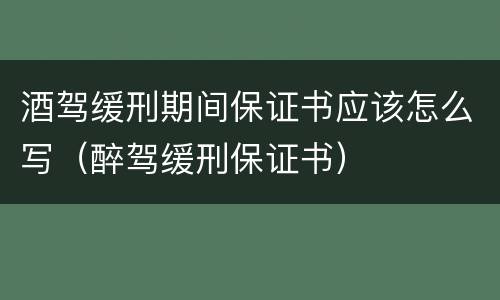 酒驾缓刑期间保证书应该怎么写（醉驾缓刑保证书）