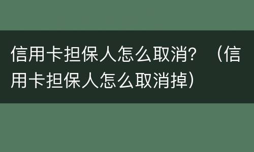 信用卡担保人怎么取消？（信用卡担保人怎么取消掉）