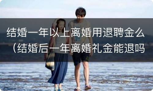 结婚一年以上离婚用退聘金么（结婚后一年离婚礼金能退吗）