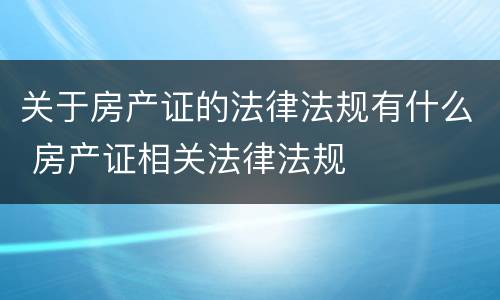 关于房产证的法律法规有什么 房产证相关法律法规