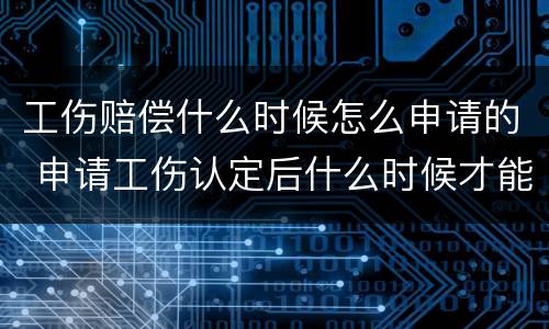 工伤赔偿什么时候怎么申请的 申请工伤认定后什么时候才能获得赔偿