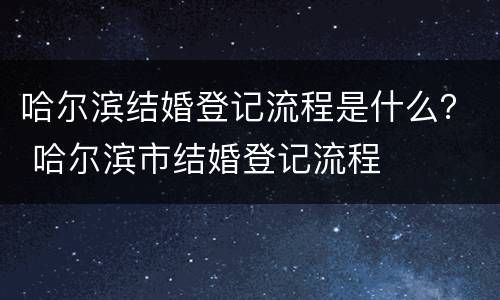 哈尔滨结婚登记流程是什么？ 哈尔滨市结婚登记流程