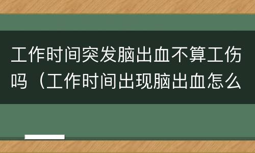 工作时间突发脑出血不算工伤吗（工作时间出现脑出血怎么赔偿）