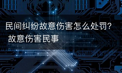 民间纠纷故意伤害怎么处罚？ 故意伤害民事