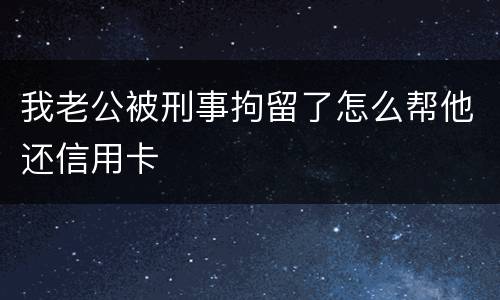 我老公被刑事拘留了怎么帮他还信用卡