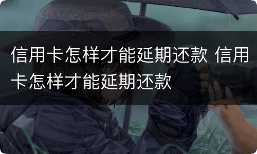 信用卡怎样才能延期还款 信用卡怎样才能延期还款