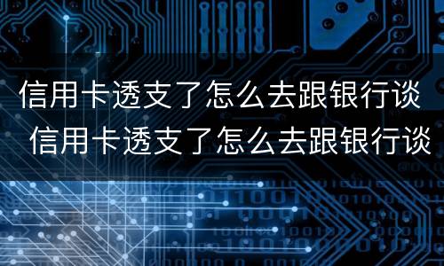 信用卡透支了怎么去跟银行谈 信用卡透支了怎么去跟银行谈利息