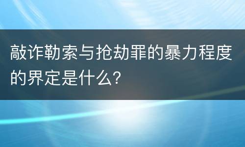 敲诈勒索与抢劫罪的暴力程度的界定是什么？