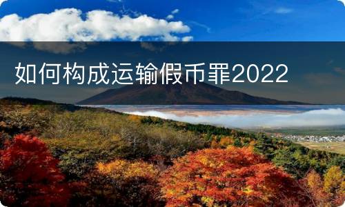 如何构成运输假币罪2022