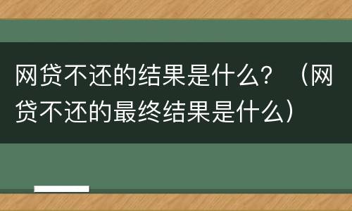 网贷不还的结果是什么？（网贷不还的最终结果是什么）