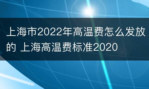 上海市2022年高温费怎么发放的 上海高温费标准2020