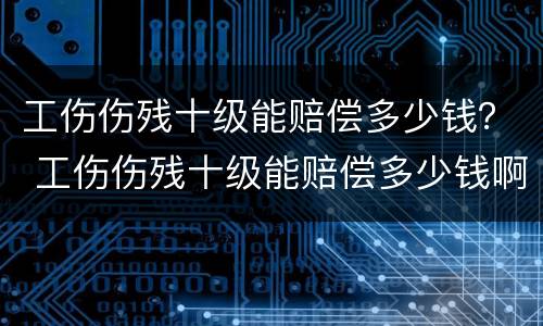 工伤伤残十级能赔偿多少钱？ 工伤伤残十级能赔偿多少钱啊