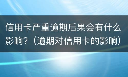 信用卡严重逾期后果会有什么影响?（逾期对信用卡的影响）