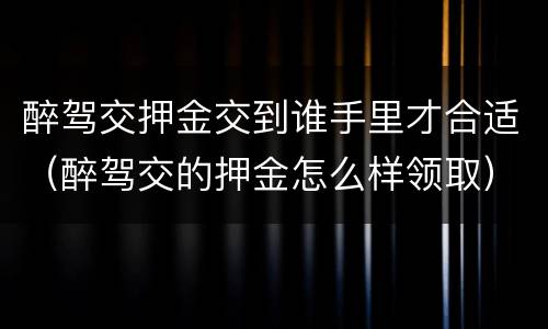 醉驾交押金交到谁手里才合适（醉驾交的押金怎么样领取）