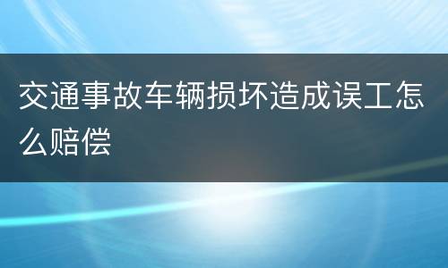 交通事故车辆损坏造成误工怎么赔偿