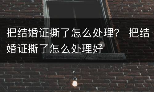 把结婚证撕了怎么处理？ 把结婚证撕了怎么处理好