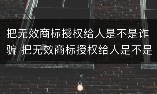 把无效商标授权给人是不是诈骗 把无效商标授权给人是不是诈骗罪