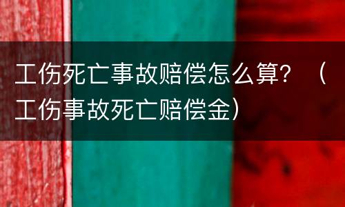 工伤死亡事故赔偿怎么算？（工伤事故死亡赔偿金）