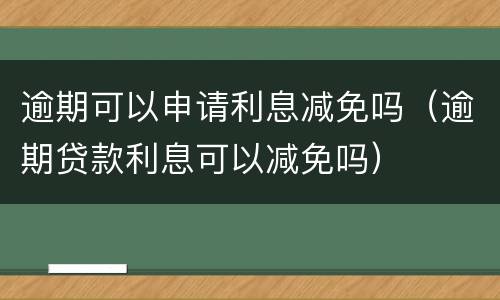 逾期可以申请利息减免吗（逾期贷款利息可以减免吗）