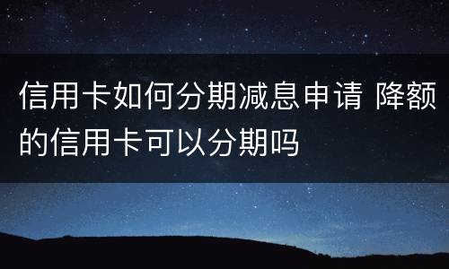 信用卡如何分期减息申请 降额的信用卡可以分期吗