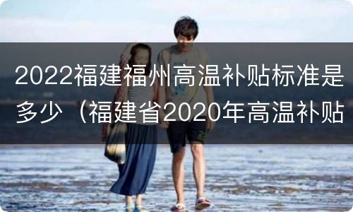 2022福建福州高温补贴标准是多少（福建省2020年高温补贴标准）