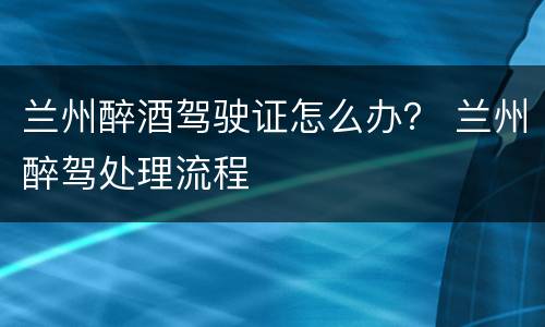 兰州醉酒驾驶证怎么办？ 兰州醉驾处理流程